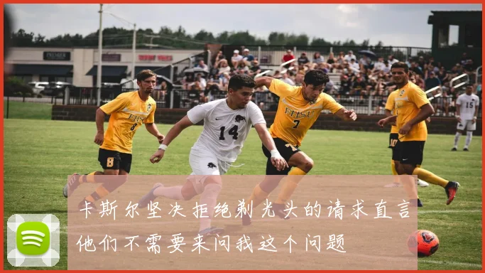 卡斯尔坚决拒绝剃光头的请求直言他们不需要来问我这个问题
