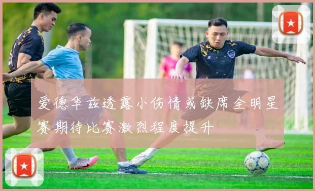 爱德华兹透露小伤情或缺席全明星赛期待比赛激烈程度提升