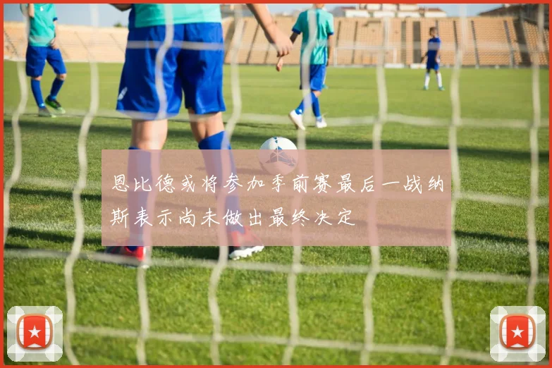 恩比德或将参加季前赛最后一战纳斯表示尚未做出最终决定