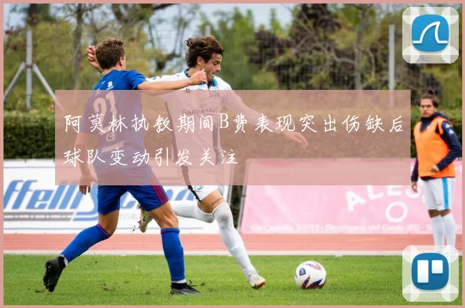 阿莫林执教期间B费表现突出伤缺后球队变动引发关注