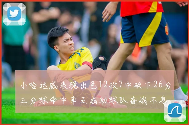 小哈达威表现出色12投7中砍下26分三分球命中率五成助球队奋战不息