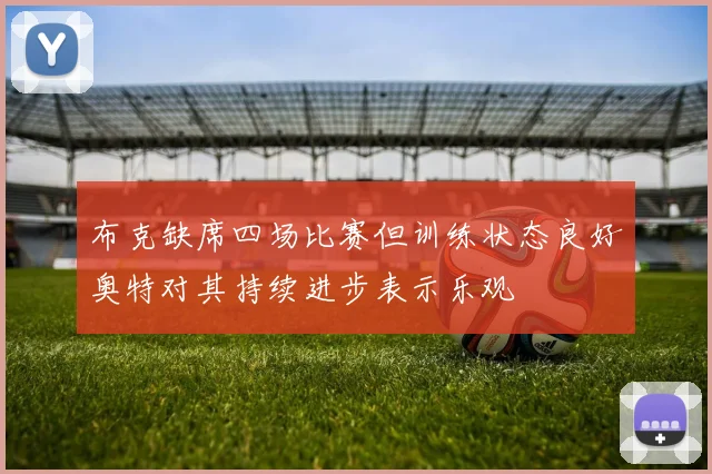 布克缺席四场比赛但训练状态良好奥特对其持续进步表示乐观