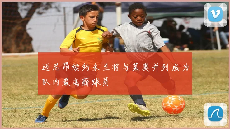 迈尼昂续约米兰将与莱奥并列成为队内最高薪球员