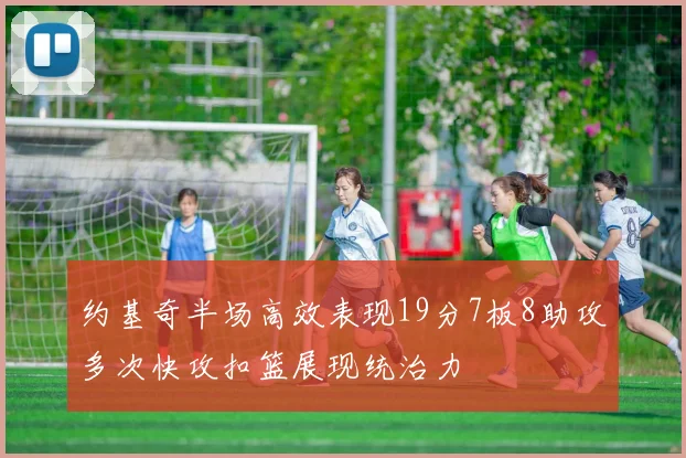 约基奇半场高效表现19分7板8助攻多次快攻扣篮展现统治力
