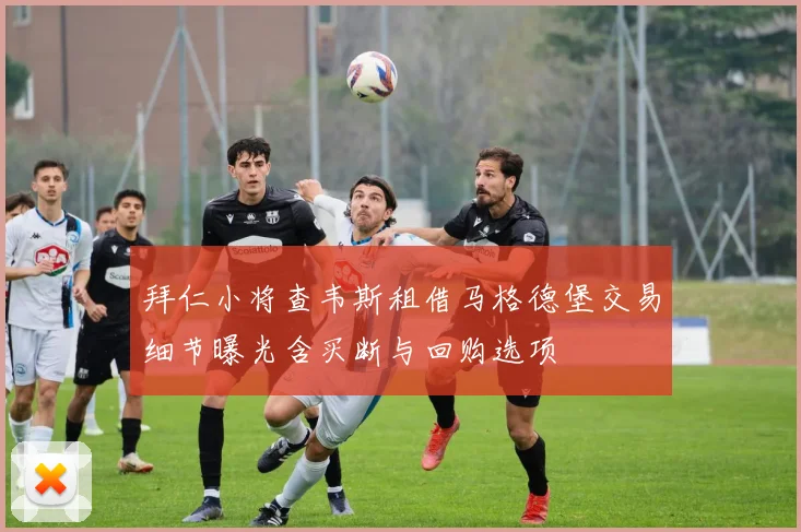 拜仁小将查韦斯租借马格德堡交易细节曝光含买断与回购选项