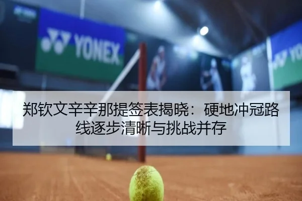 郑钦文辛辛那提签表揭晓：硬地冲冠路线逐步清晰与挑战并存